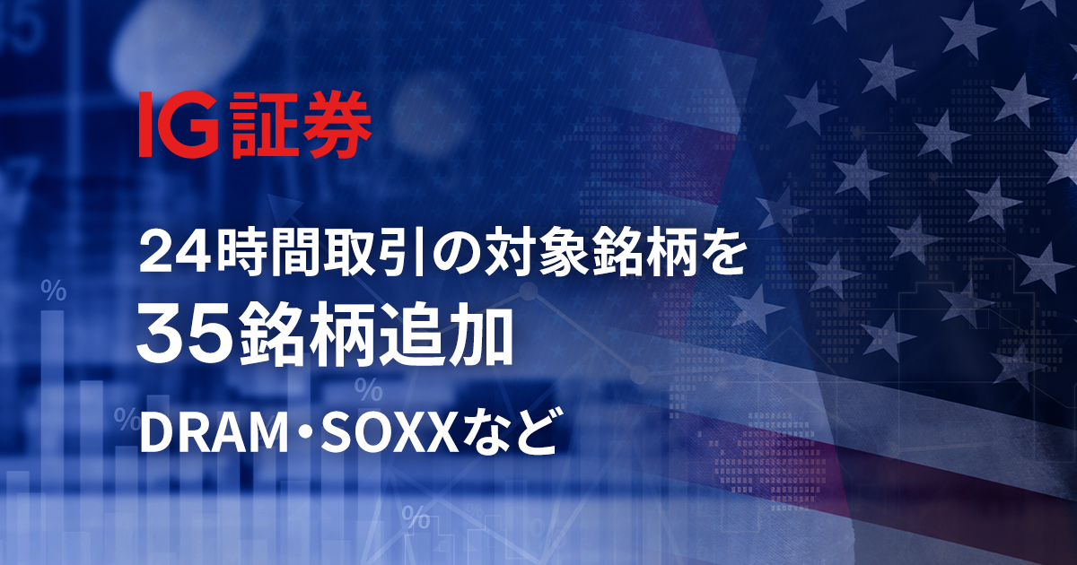 IG証券、米国株CFD・米国上場投資商品（ETF、REITなど）CFDの24時間取引の対象銘柄を35銘柄追加― DRAM・SOXXなど半導体・宇宙関連銘柄も対象に